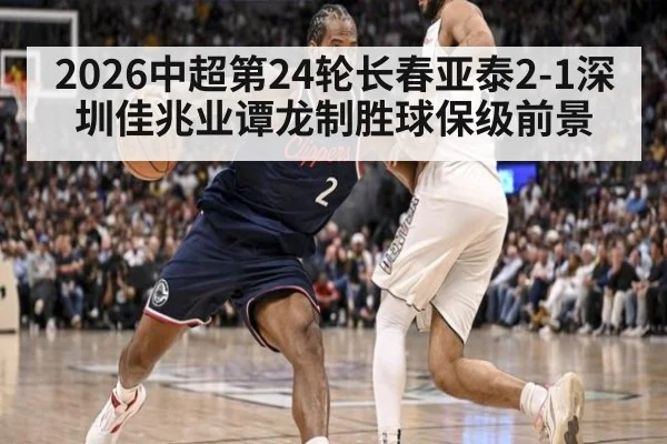 2026中超第24轮长春亚泰2-1深圳佳兆业谭龙制胜球保级前景
