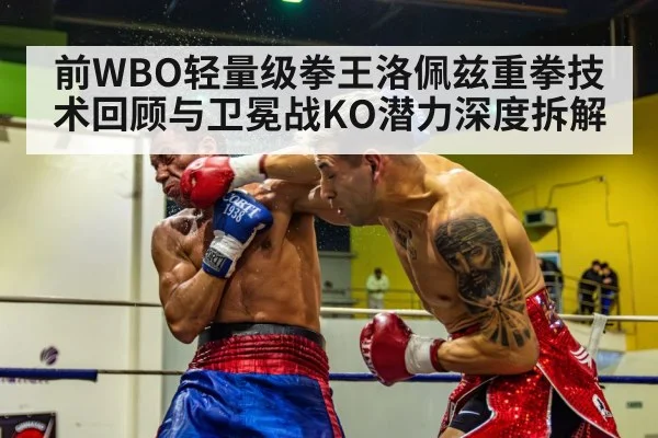 前WBO轻量级拳王洛佩兹重拳技术回顾与卫冕战KO潜力深度拆解