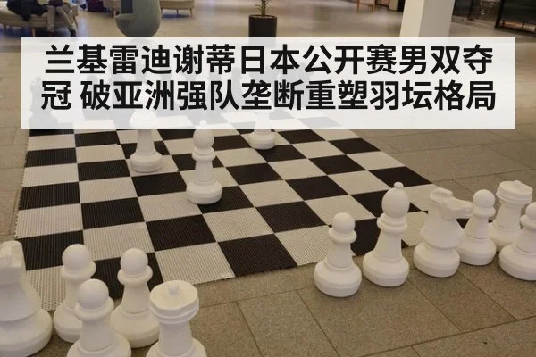 兰基雷迪谢蒂日本公开赛男双夺冠 破亚洲强队垄断重塑羽坛格局
