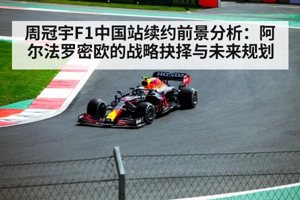 周冠宇F1中国站续约前景分析：阿尔法罗密欧的战略抉择与未来规划