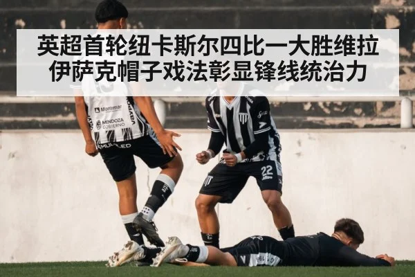 英超首轮纽卡斯尔四比一大胜维拉 伊萨克帽子戏法彰显锋线统治力