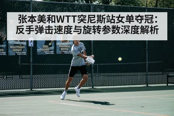 张本美和WTT突尼斯站女单夺冠：反手弹击速度与旋转参数深度解析