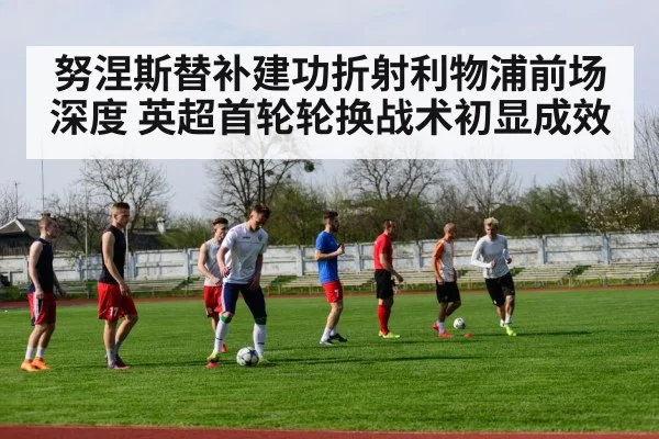 努涅斯替补建功折射利物浦前场深度 英超首轮轮换战术初显成效
